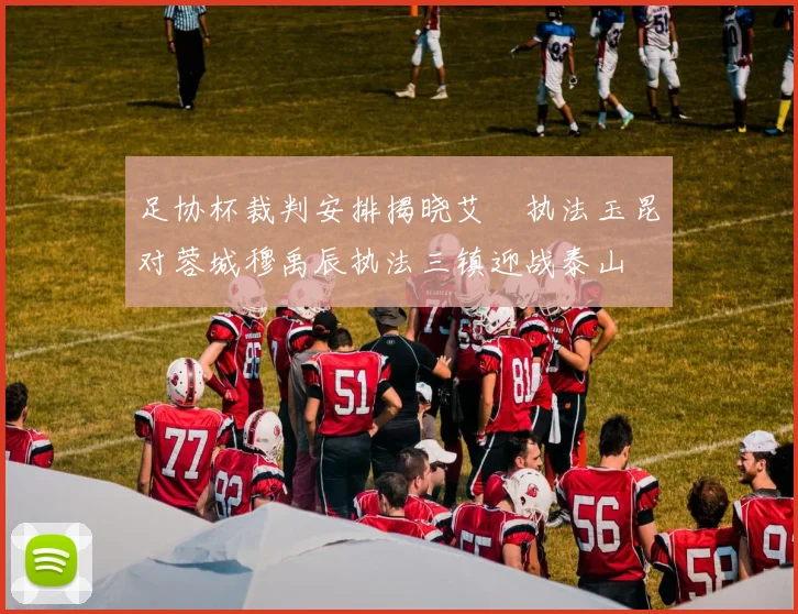足协杯裁判安排揭晓艾堃执法玉昆对蓉城穆禹辰执法三镇迎战泰山