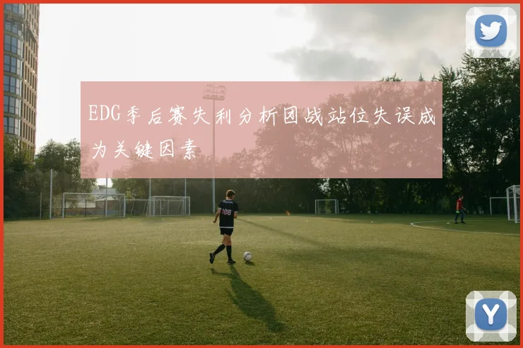 EDG季后赛失利分析团战站位失误成为关键因素