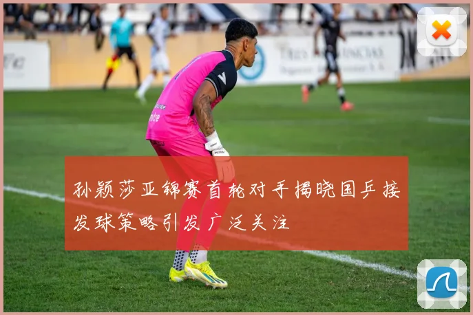 孙颖莎亚锦赛首轮对手揭晓国乒接发球策略引发广泛关注