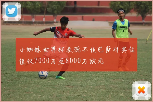 小蜘蛛世界杯表现不佳巴萨对其估值仅7000万至8000万欧元