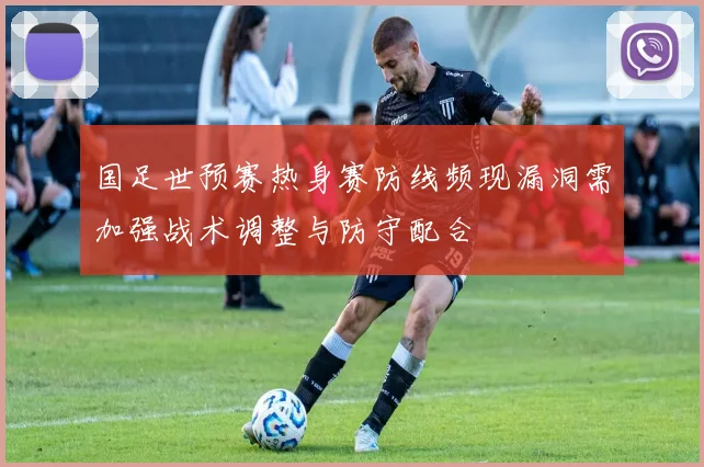 国足世预赛热身赛防线频现漏洞需加强战术调整与防守配合