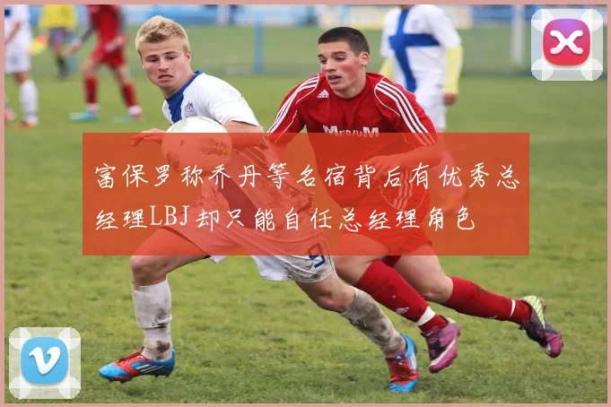富保罗称乔丹等名宿背后有优秀总经理LBJ却只能自任总经理角色
